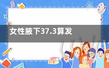 女性腋下37.3算发烧吗 发烧了怎么办(女性腋下37.3算发烧吗没有其他症状)